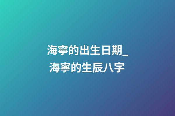 海寧的出生日期_ 海寧的生辰八字